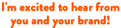 I'm excited to hear from you and your brand!